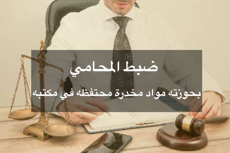‎ضبط المحامي ‎بحوزته مواد مخدرة محتفظه في مكتبه